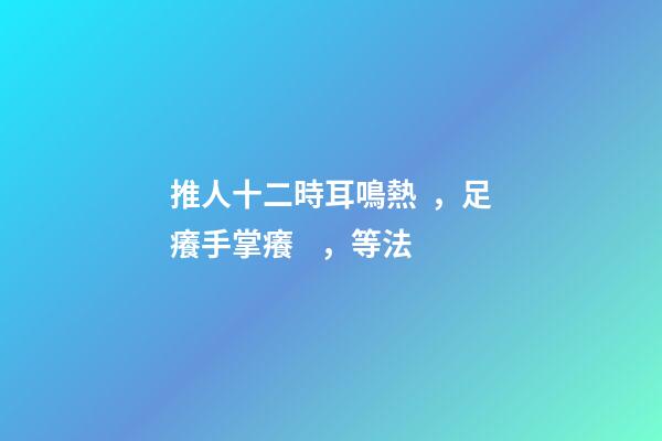 推人十二時耳鳴熱，足癢手掌癢，等法